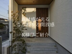 素材感が光る、こだわりと開放感の家 K様邸ご紹介
